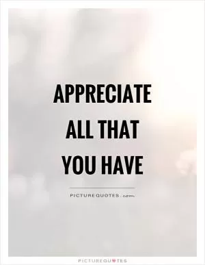 Appreciate all that you have Picture Quote #1