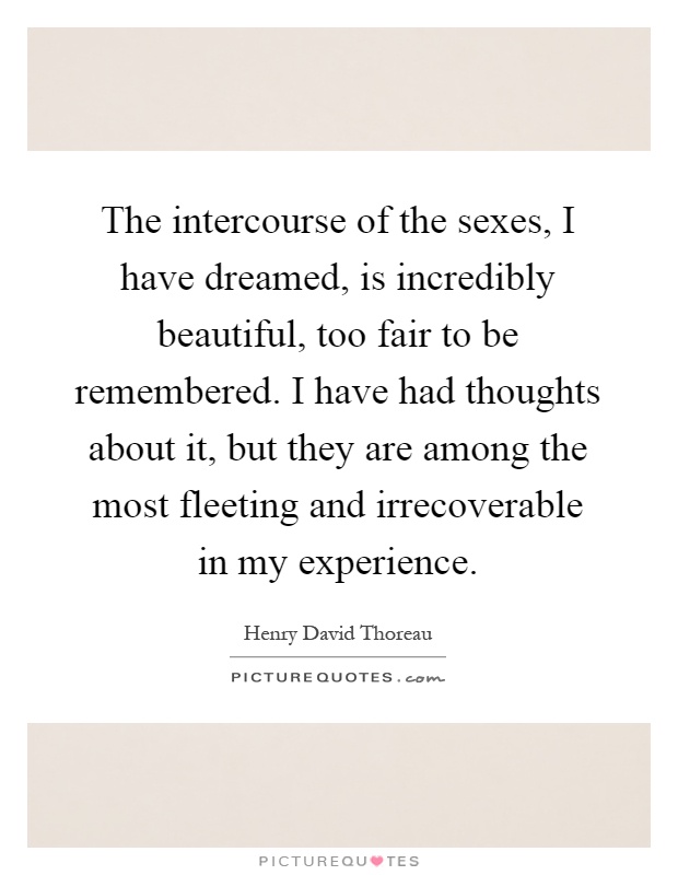 The intercourse of the sexes, I have dreamed, is incredibly beautiful, too fair to be remembered. I have had thoughts about it, but they are among the most fleeting and irrecoverable in my experience Picture Quote #1