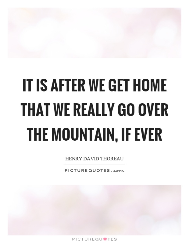 It is after we get home that we really go over the mountain, if ever Picture Quote #1