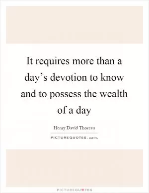It requires more than a day’s devotion to know and to possess the wealth of a day Picture Quote #1