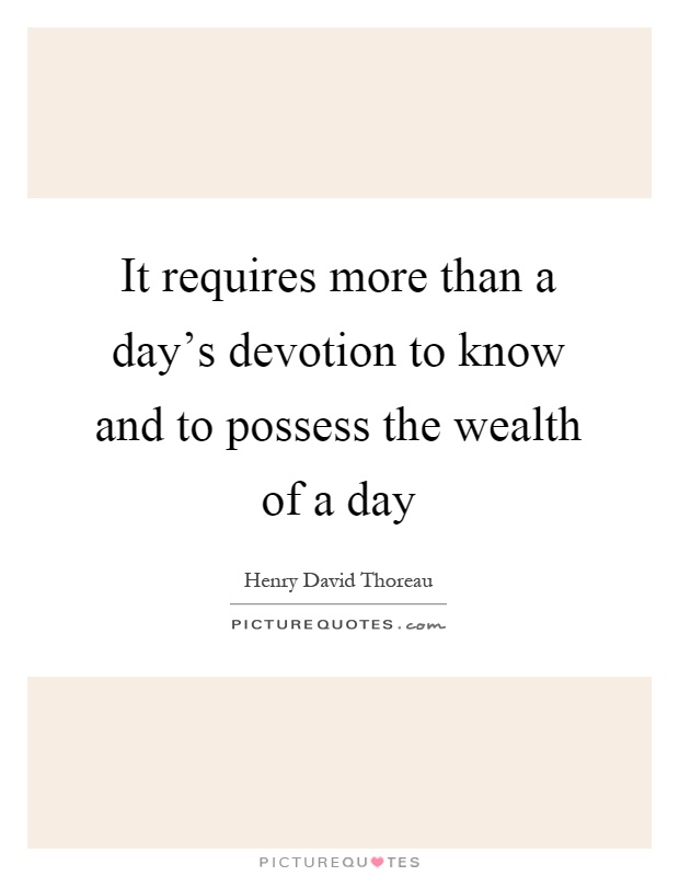 It requires more than a day's devotion to know and to possess the wealth of a day Picture Quote #1