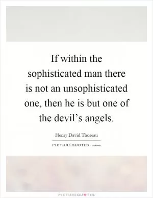 If within the sophisticated man there is not an unsophisticated one, then he is but one of the devil’s angels Picture Quote #1