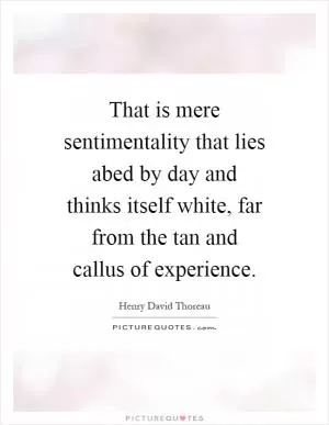 That is mere sentimentality that lies abed by day and thinks itself white, far from the tan and callus of experience Picture Quote #1