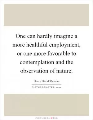One can hardly imagine a more healthful employment, or one more favorable to contemplation and the observation of nature Picture Quote #1