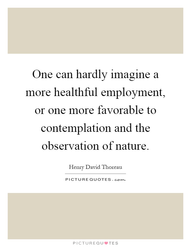 One can hardly imagine a more healthful employment, or one more favorable to contemplation and the observation of nature Picture Quote #1