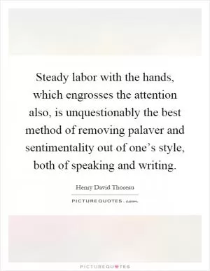 Steady labor with the hands, which engrosses the attention also, is unquestionably the best method of removing palaver and sentimentality out of one’s style, both of speaking and writing Picture Quote #1