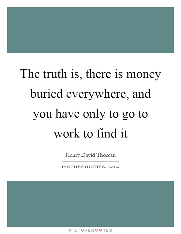 The truth is, there is money buried everywhere, and you have only to go to work to find it Picture Quote #1
