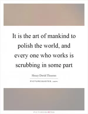It is the art of mankind to polish the world, and every one who works is scrubbing in some part Picture Quote #1