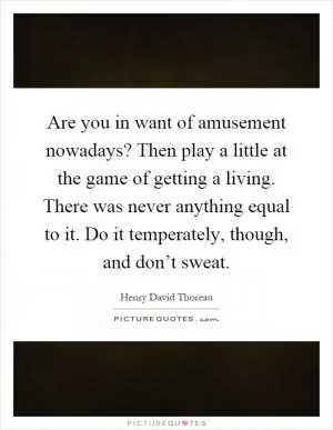 Are you in want of amusement nowadays? Then play a little at the game of getting a living. There was never anything equal to it. Do it temperately, though, and don’t sweat Picture Quote #1