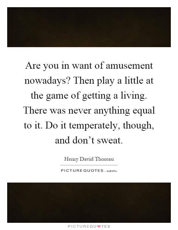 Are you in want of amusement nowadays? Then play a little at the game of getting a living. There was never anything equal to it. Do it temperately, though, and don't sweat Picture Quote #1