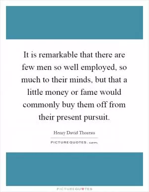 It is remarkable that there are few men so well employed, so much to their minds, but that a little money or fame would commonly buy them off from their present pursuit Picture Quote #1