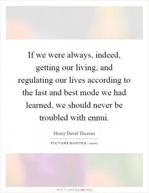 If we were always, indeed, getting our living, and regulating our lives according to the last and best mode we had learned, we should never be troubled with ennui Picture Quote #1