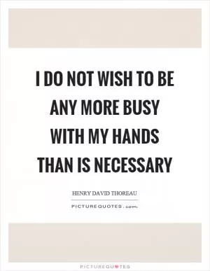 I do not wish to be any more busy with my hands than is necessary Picture Quote #1