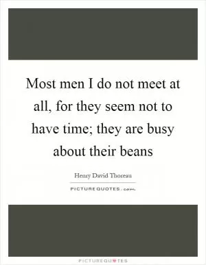Most men I do not meet at all, for they seem not to have time; they are busy about their beans Picture Quote #1