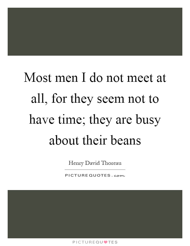 Most men I do not meet at all, for they seem not to have time; they are busy about their beans Picture Quote #1