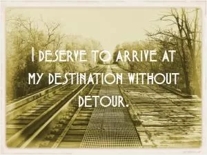 I deserve to arrive at my destination without detour Picture Quote #1