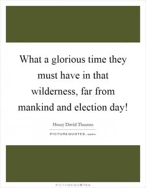 What a glorious time they must have in that wilderness, far from mankind and election day! Picture Quote #1
