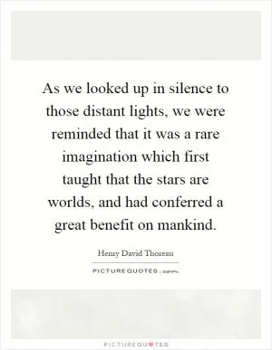 As we looked up in silence to those distant lights, we were reminded that it was a rare imagination which first taught that the stars are worlds, and had conferred a great benefit on mankind Picture Quote #1