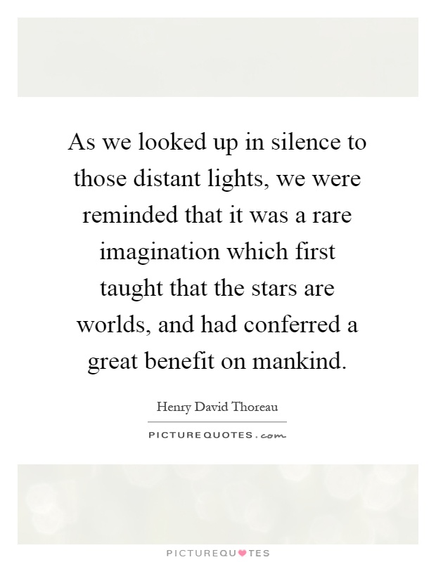 As we looked up in silence to those distant lights, we were reminded that it was a rare imagination which first taught that the stars are worlds, and had conferred a great benefit on mankind Picture Quote #1