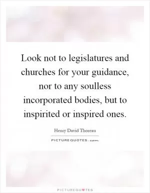 Look not to legislatures and churches for your guidance, nor to any soulless incorporated bodies, but to inspirited or inspired ones Picture Quote #1
