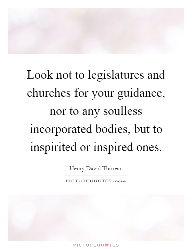 Look not to legislatures and churches for your guidance, nor to any soulless incorporated bodies, but to inspirited or inspired ones Picture Quote #1