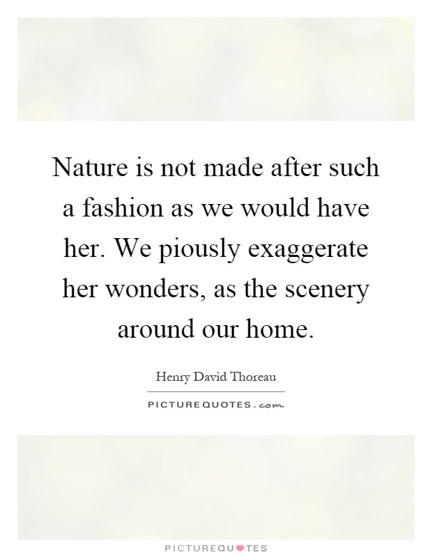 Nature is not made after such a fashion as we would have her. We piously exaggerate her wonders, as the scenery around our home Picture Quote #1
