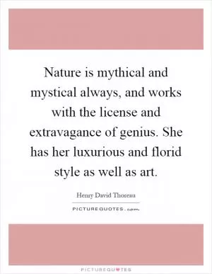 Nature is mythical and mystical always, and works with the license and extravagance of genius. She has her luxurious and florid style as well as art Picture Quote #1