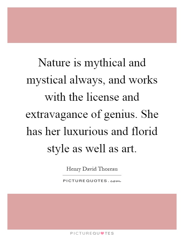 Nature is mythical and mystical always, and works with the license and extravagance of genius. She has her luxurious and florid style as well as art Picture Quote #1