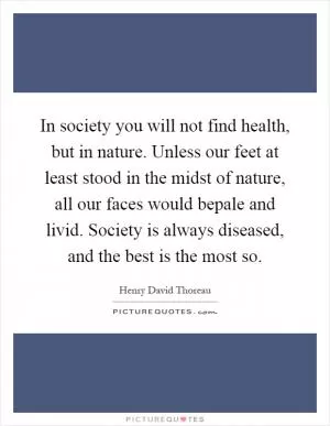 In society you will not find health, but in nature. Unless our feet at least stood in the midst of nature, all our faces would bepale and livid. Society is always diseased, and the best is the most so Picture Quote #1