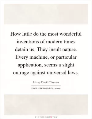 How little do the most wonderful inventions of modern times detain us. They insult nature. Every machine, or particular application, seems a slight outrage against universal laws Picture Quote #1