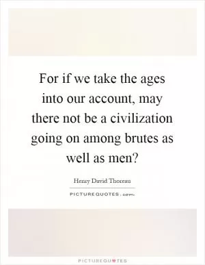 For if we take the ages into our account, may there not be a civilization going on among brutes as well as men? Picture Quote #1