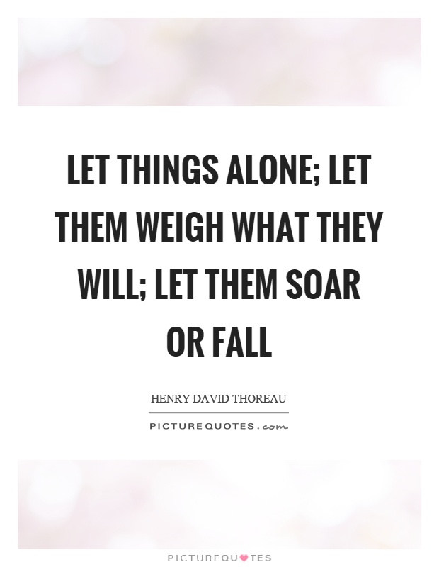 Let things alone; let them weigh what they will; let them soar or fall Picture Quote #1
