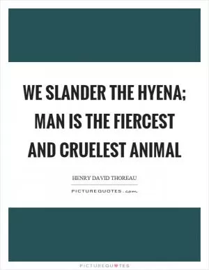 We slander the hyena; man is the fiercest and cruelest animal Picture Quote #1
