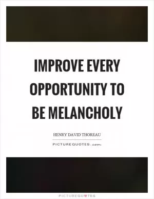 Improve every opportunity to be melancholy Picture Quote #1