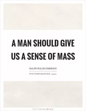 A man should give us a sense of mass Picture Quote #1