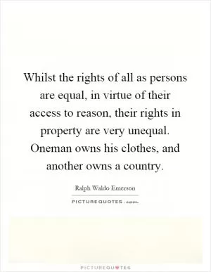 Whilst the rights of all as persons are equal, in virtue of their access to reason, their rights in property are very unequal. Oneman owns his clothes, and another owns a country Picture Quote #1