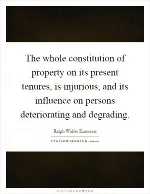 The whole constitution of property on its present tenures, is injurious, and its influence on persons deteriorating and degrading Picture Quote #1