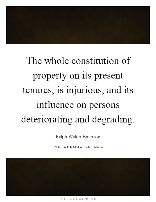 The whole constitution of property on its present tenures, is injurious, and its influence on persons deteriorating and degrading Picture Quote #1