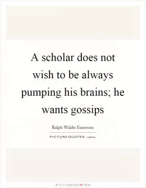 A scholar does not wish to be always pumping his brains; he wants gossips Picture Quote #1