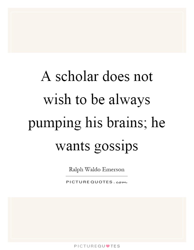 A scholar does not wish to be always pumping his brains; he wants gossips Picture Quote #1