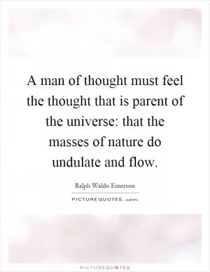 A man of thought must feel the thought that is parent of the universe: that the masses of nature do undulate and flow Picture Quote #1