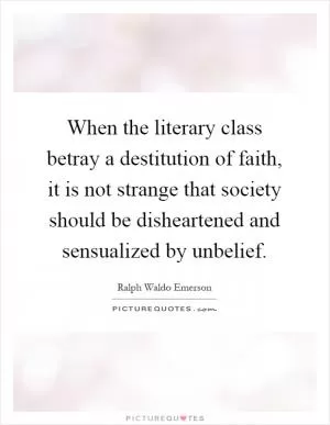 When the literary class betray a destitution of faith, it is not strange that society should be disheartened and sensualized by unbelief Picture Quote #1