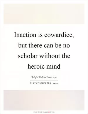 Inaction is cowardice, but there can be no scholar without the heroic mind Picture Quote #1