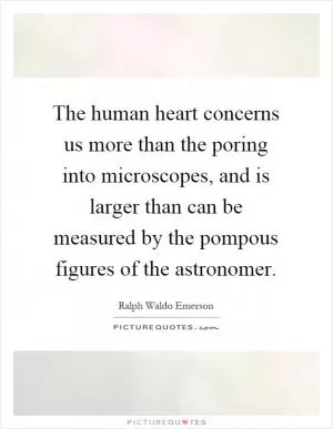 The human heart concerns us more than the poring into microscopes, and is larger than can be measured by the pompous figures of the astronomer Picture Quote #1