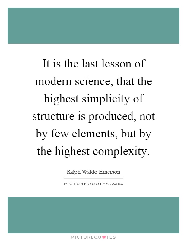 It is the last lesson of modern science, that the highest simplicity of structure is produced, not by few elements, but by the highest complexity Picture Quote #1