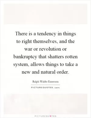 There is a tendency in things to right themselves, and the war or revolution or bankruptcy that shatters rotten system, allows things to take a new and natural order Picture Quote #1
