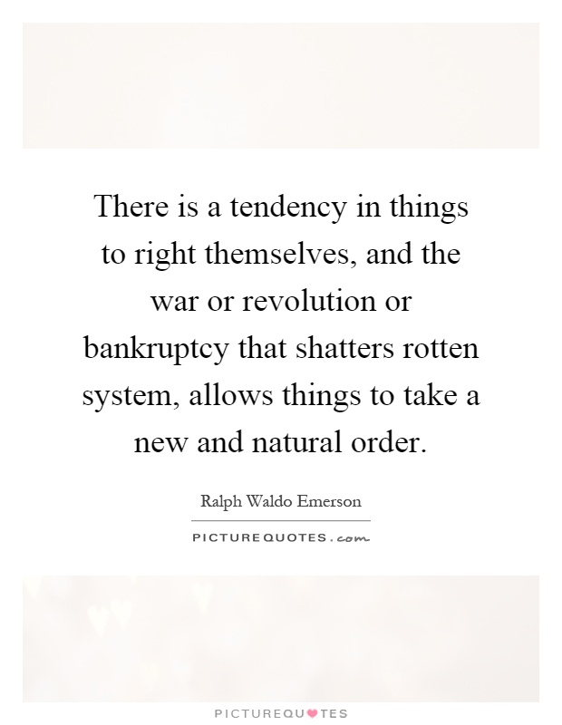 There is a tendency in things to right themselves, and the war or revolution or bankruptcy that shatters rotten system, allows things to take a new and natural order Picture Quote #1