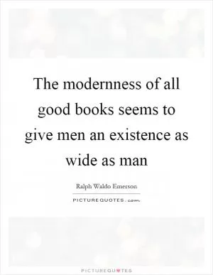 The modernness of all good books seems to give men an existence as wide as man Picture Quote #1