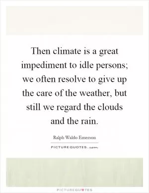 Then climate is a great impediment to idle persons; we often resolve to give up the care of the weather, but still we regard the clouds and the rain Picture Quote #1