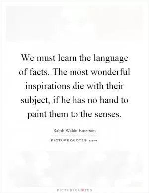 We must learn the language of facts. The most wonderful inspirations die with their subject, if he has no hand to paint them to the senses Picture Quote #1
